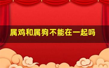 属鸡和属狗不能在一起吗