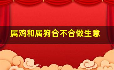 属鸡和属狗合不合做生意