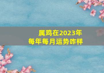 属鸡在2023年每年每月运势咋样