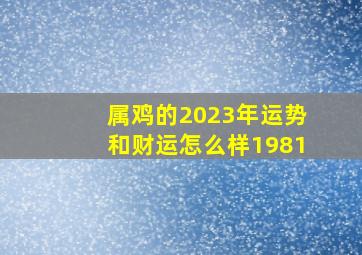 属鸡的2023年运势和财运怎么样1981