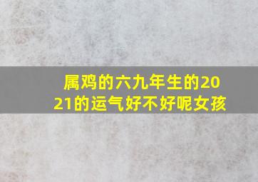 属鸡的六九年生的2021的运气好不好呢女孩