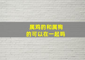 属鸡的和属狗的可以在一起吗