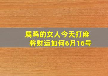 属鸡的女人今天打麻将财运如何6月16号