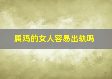 属鸡的女人容易出轨吗