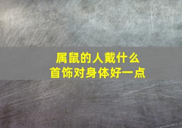 属鼠的人戴什么首饰对身体好一点