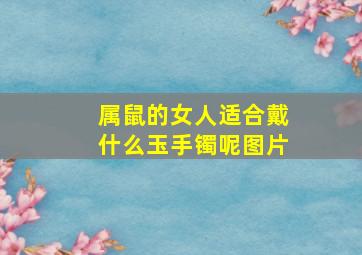 属鼠的女人适合戴什么玉手镯呢图片