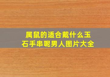 属鼠的适合戴什么玉石手串呢男人图片大全