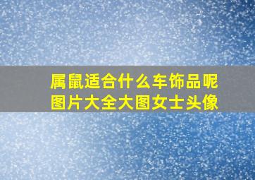 属鼠适合什么车饰品呢图片大全大图女士头像