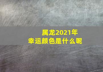 属龙2021年幸运颜色是什么呢