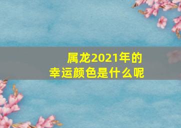 属龙2021年的幸运颜色是什么呢