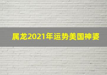 属龙2021年运势美国神婆