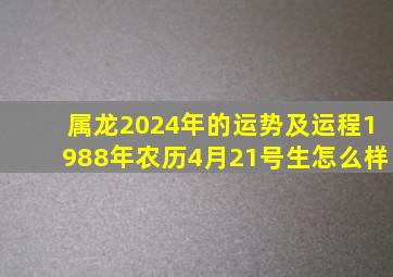 属龙2024年的运势及运程1988年农历4月21号生怎么样