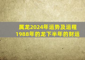 属龙2024年运势及运程1988年的龙下半年的财运