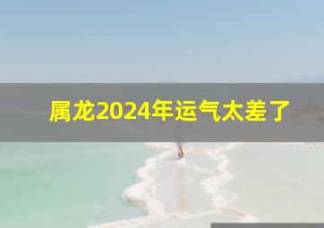 属龙2024年运气太差了