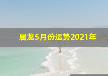 属龙5月份运势2021年