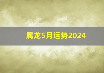 属龙5月运势2024