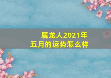 属龙人2021年五月的运势怎么样