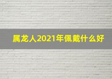 属龙人2021年佩戴什么好