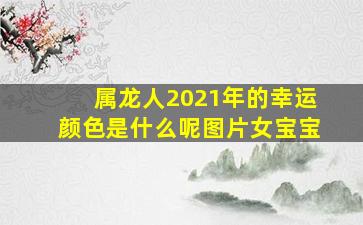 属龙人2021年的幸运颜色是什么呢图片女宝宝