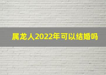 属龙人2022年可以结婚吗