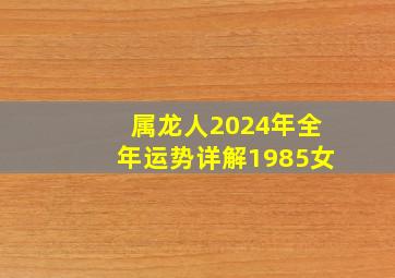 属龙人2024年全年运势详解1985女