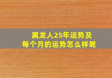 属龙人25年运势及每个月的运势怎么样呢