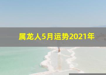 属龙人5月运势2021年