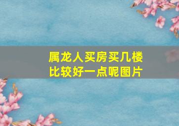 属龙人买房买几楼比较好一点呢图片