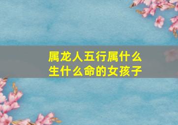 属龙人五行属什么生什么命的女孩子