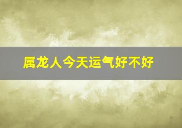 属龙人今天运气好不好