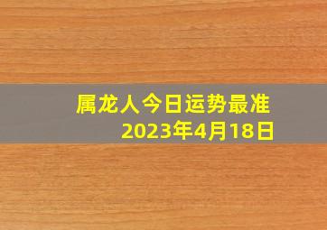 属龙人今日运势最准2023年4月18日