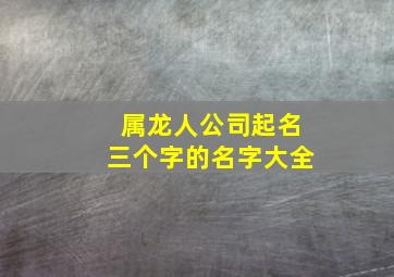 属龙人公司起名三个字的名字大全