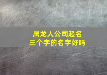 属龙人公司起名三个字的名字好吗