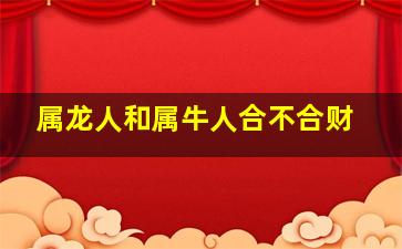 属龙人和属牛人合不合财