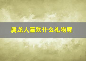 属龙人喜欢什么礼物呢