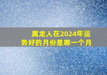 属龙人在2024年运势好的月份是哪一个月