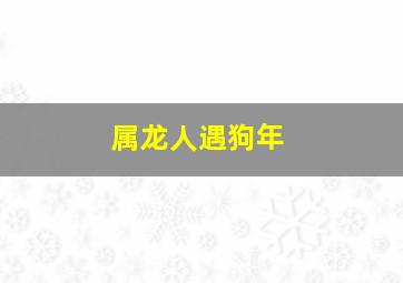 属龙人遇狗年