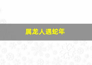 属龙人遇蛇年