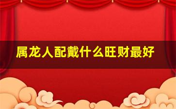 属龙人配戴什么旺财最好