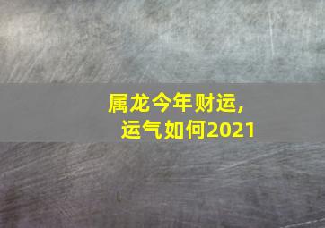 属龙今年财运,运气如何2021