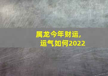 属龙今年财运,运气如何2022