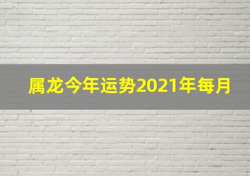 属龙今年运势2021年每月