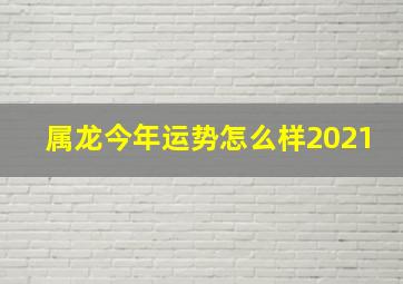 属龙今年运势怎么样2021