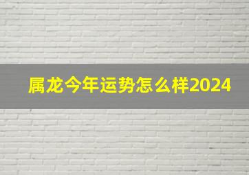 属龙今年运势怎么样2024