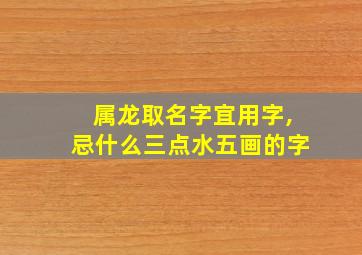 属龙取名字宜用字,忌什么三点水五画的字