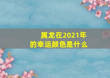 属龙在2021年的幸运颜色是什么