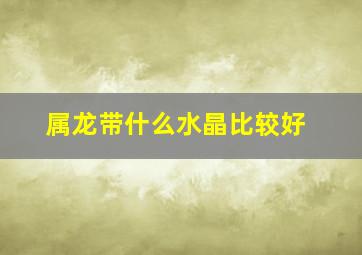 属龙带什么水晶比较好