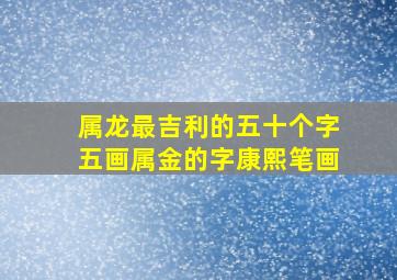 属龙最吉利的五十个字五画属金的字康熙笔画