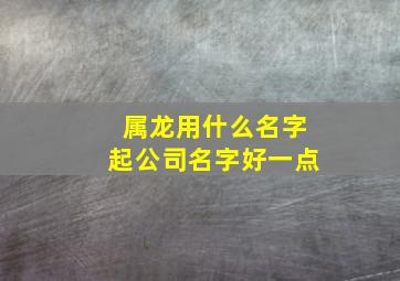 属龙用什么名字起公司名字好一点