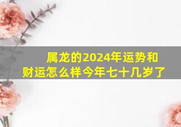 属龙的2024年运势和财运怎么样今年七十几岁了